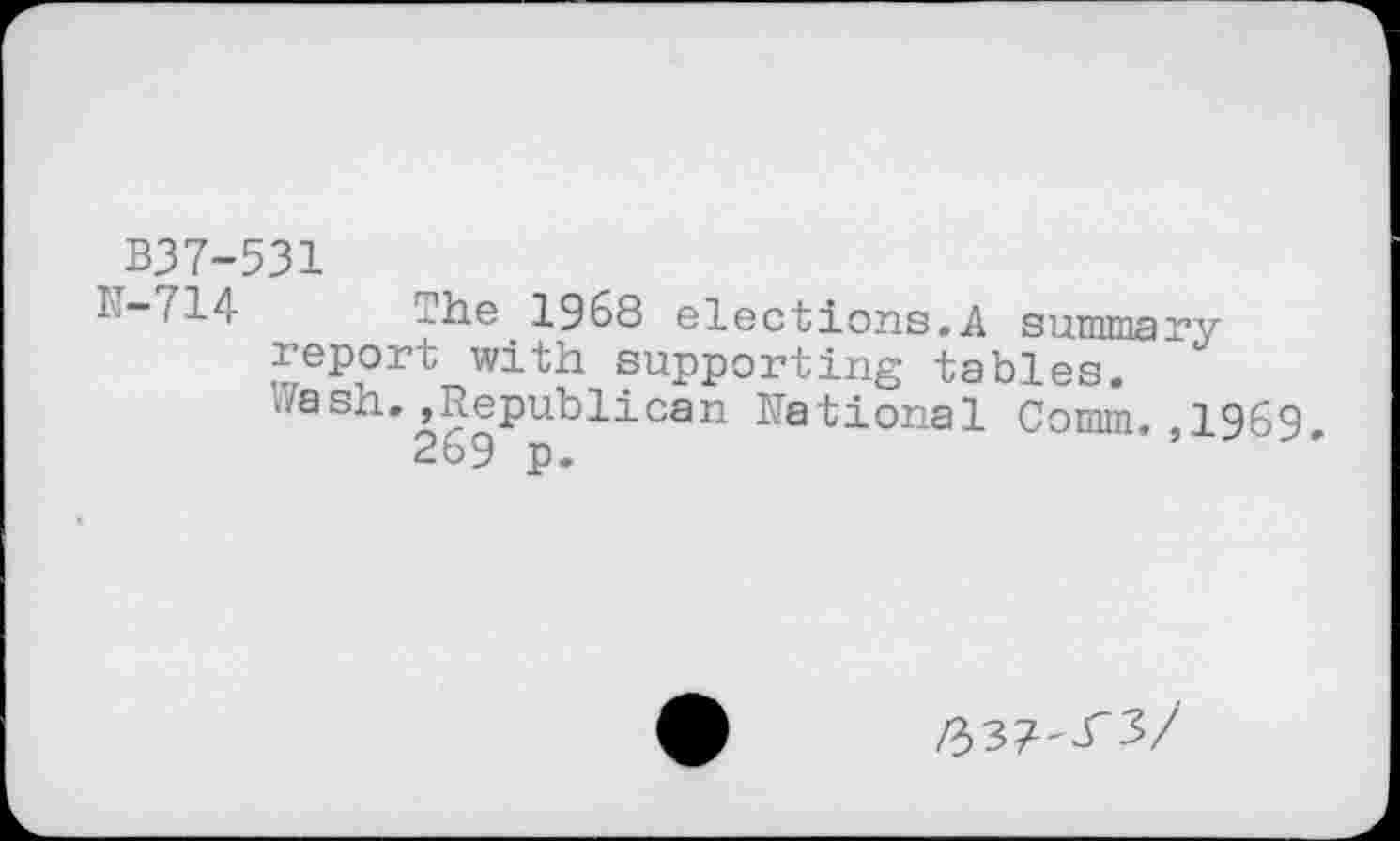 ﻿B37-531
1—714 _he 1968 elections.A summary report with supporting tables.
Wash.,Republican National Comm.,1969.
